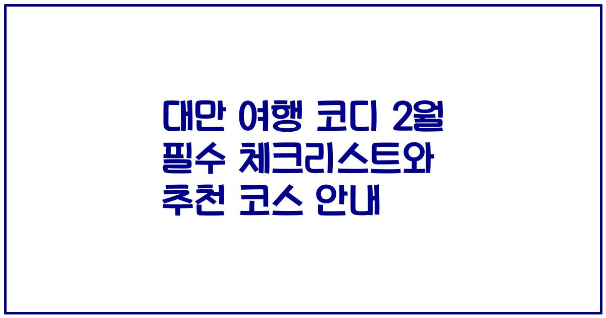 대만 여행 코디 2월 필수 체크리스트와 추천 코스 안내