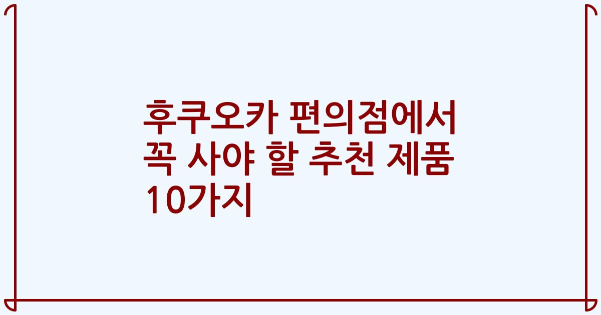 후쿠오카 편의점에서 꼭 사야 할 추천 제품 10가지