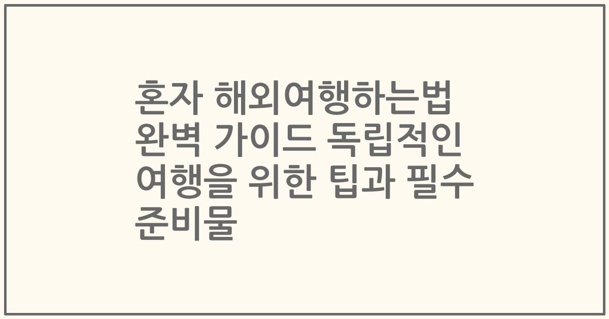 혼자 해외여행하는법 완벽 가이드 독립적인 여행을 위한 팁과 필수 준비물