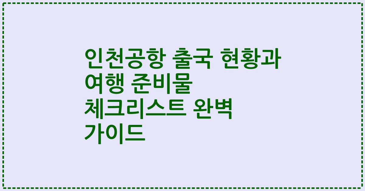 인천공항 출국 현황과 여행 준비물 체크리스트 완벽 가이드