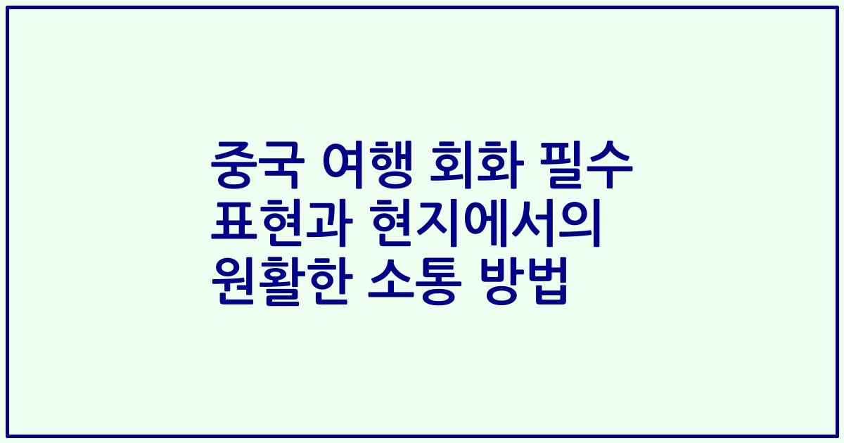중국 여행 회화 필수 표현과 현지에서의 원활한 소통 방법