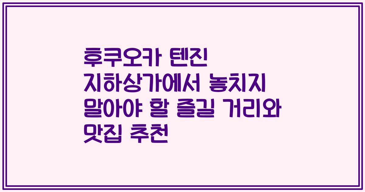 후쿠오카 텐진 지하상가에서 놓치지 말아야 할 즐길 거리와 맛집 추천