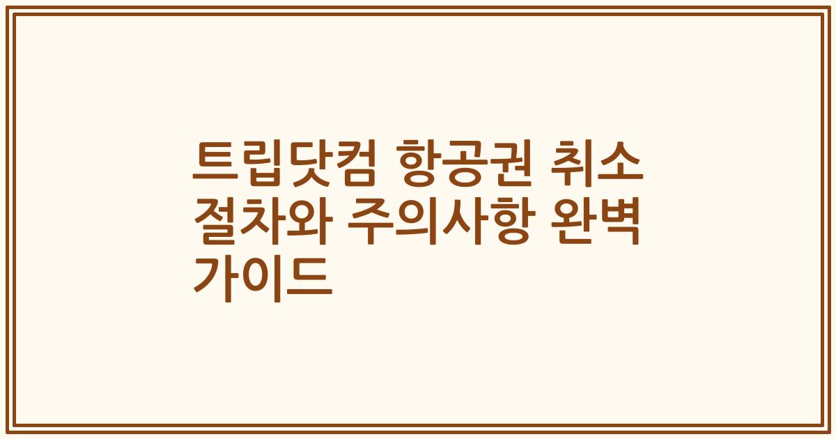 트립닷컴 항공권 취소 절차와 주의사항 완벽 가이드