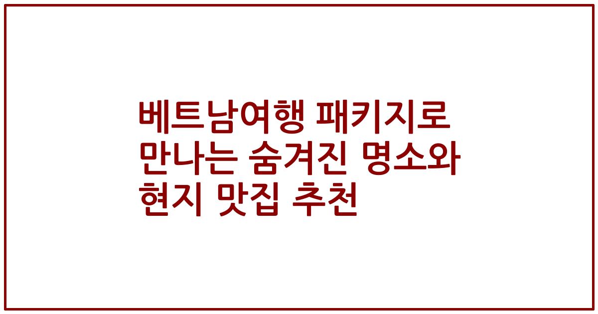 베트남여행 패키지로 만나는 숨겨진 명소와 현지 맛집 추천