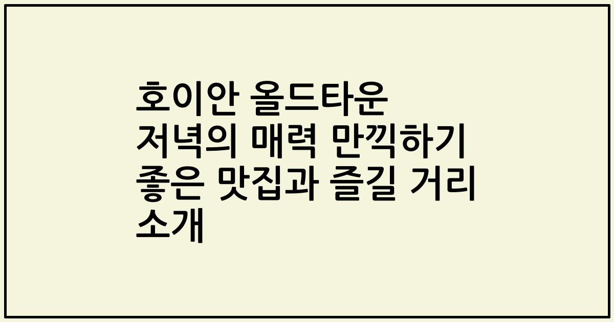 호이안 올드타운 저녁의 매력 만끽하기 좋은 맛집과 즐길 거리 소개