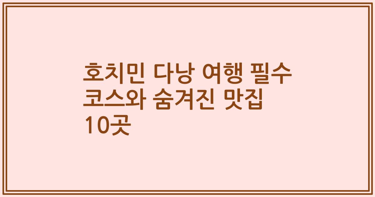 호치민 다낭 여행 필수 코스와 숨겨진 맛집 10곳