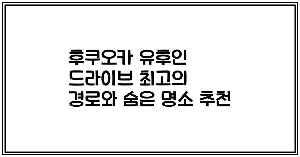 후쿠오카 유후인 드라이브 최고의 경로와 숨은 명소 추천