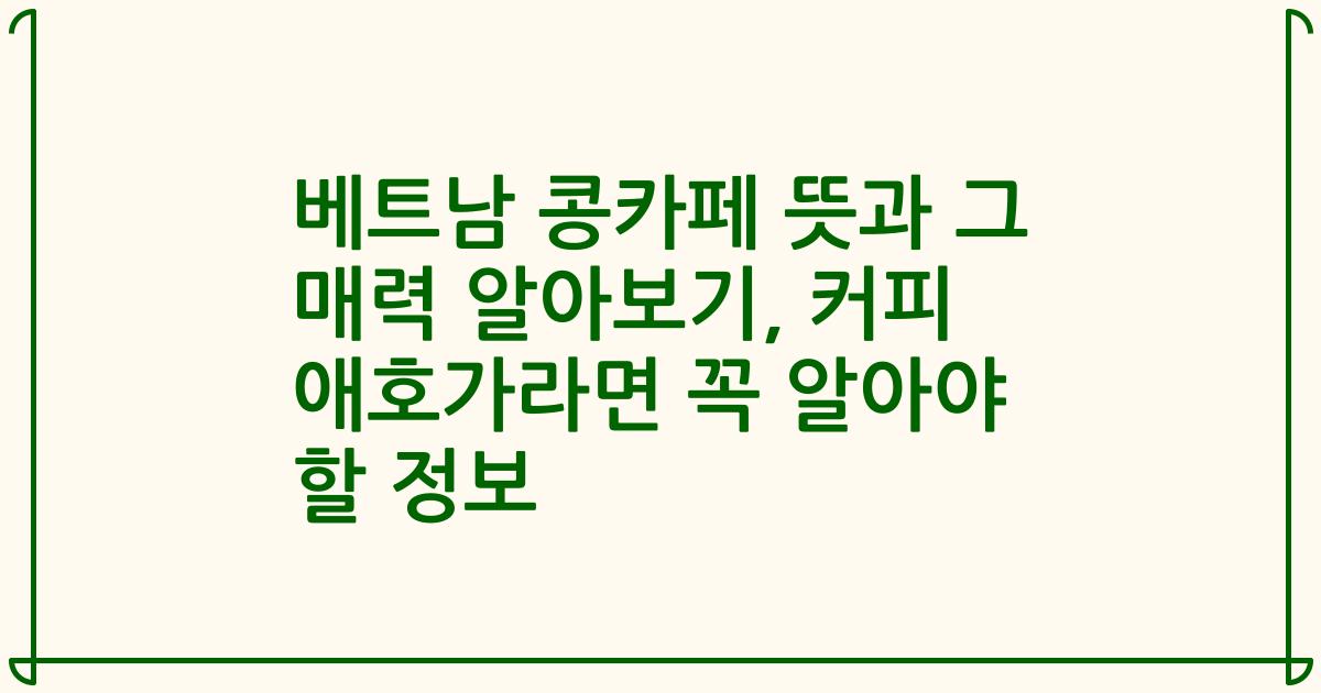 베트남 콩카페 뜻과 그 매력 알아보기, 커피 애호가라면 꼭 알아야 할 정보