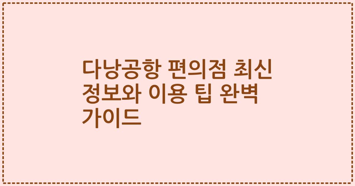 다낭공항 편의점 최신 정보와 이용 팁 완벽 가이드