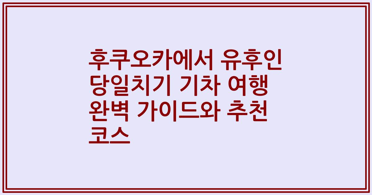 후쿠오카에서 유후인 당일치기 기차 여행 완벽 가이드와 추천 코스