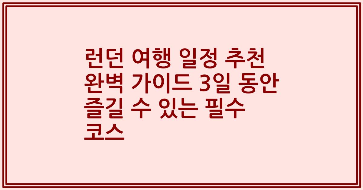 런던 여행 일정 추천 완벽 가이드 3일 동안 즐길 수 있는 필수 코스