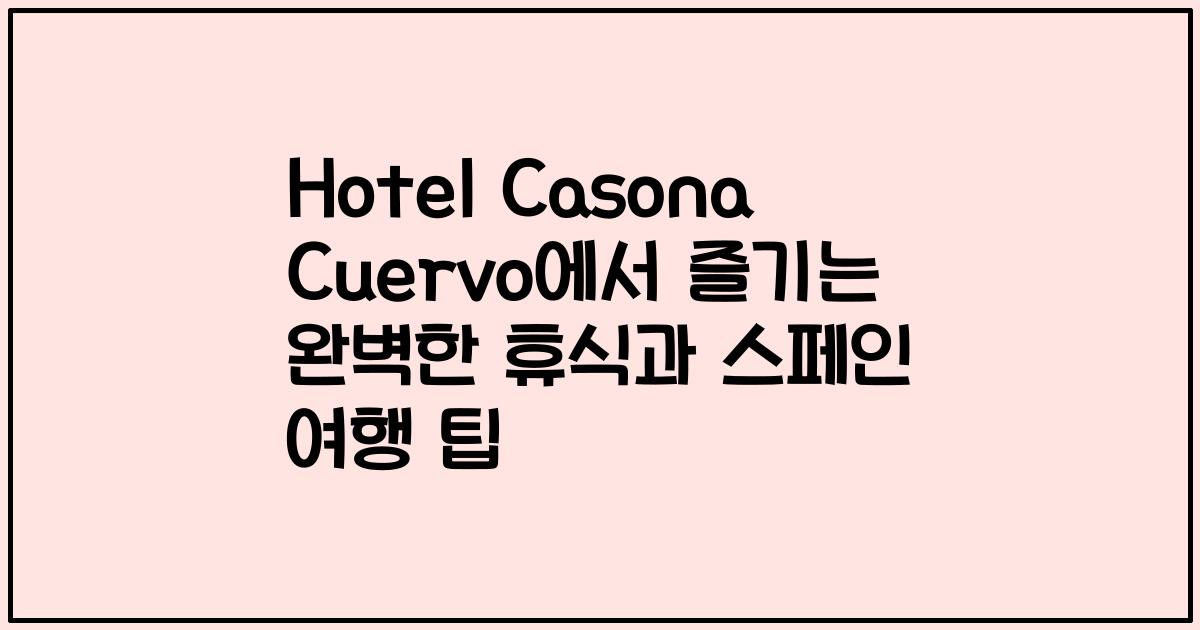 Hotel Casona Cuervo에서 즐기는 완벽한 휴식과 스페인 여행 팁