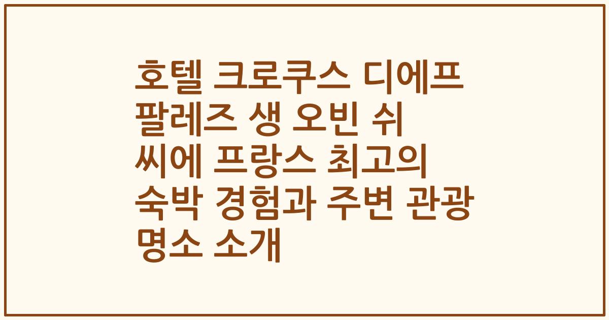 호텔 크로쿠스 디에프 팔레즈 생 오빈 쉬 씨에 프랑스 최고의 숙박 경험과 주변 관광 명소 소개