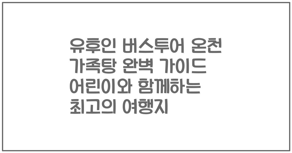 유후인 버스투어 온천 가족탕 완벽 가이드 어린이와 함께하는 최고의 여행지