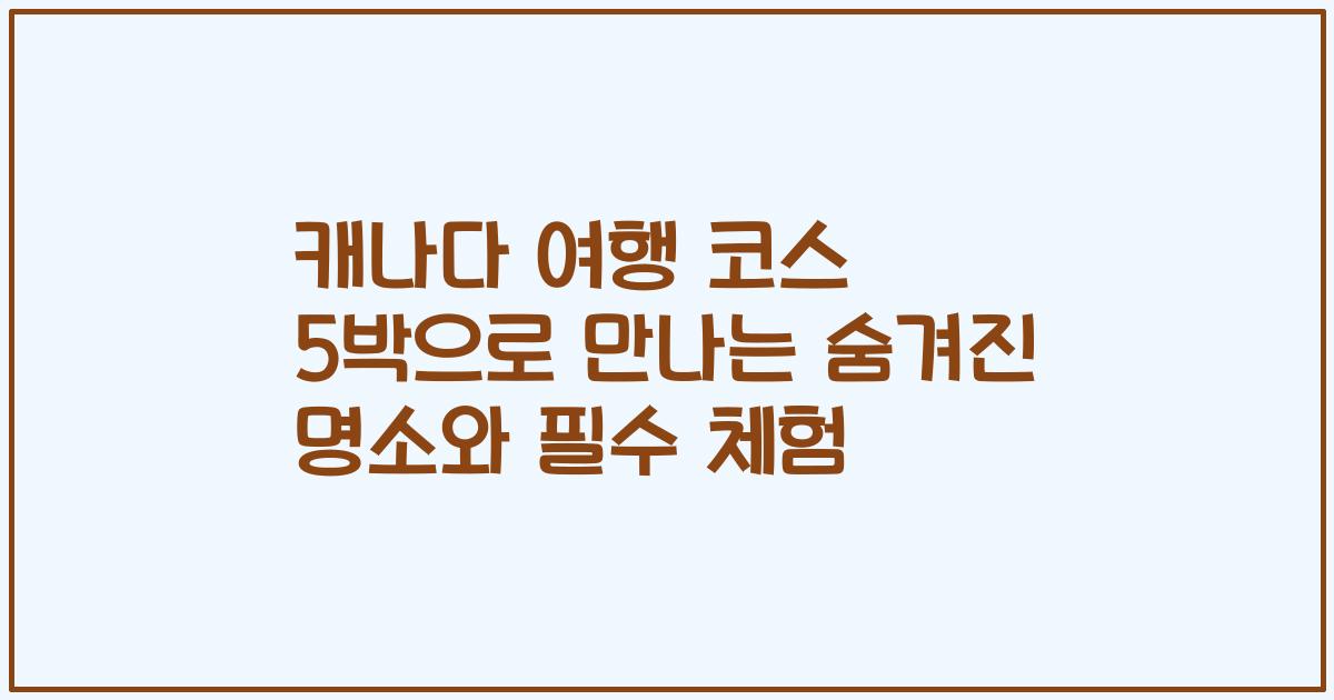 캐나다 여행 코스 5박으로 만나는 숨겨진 명소와 필수 체험