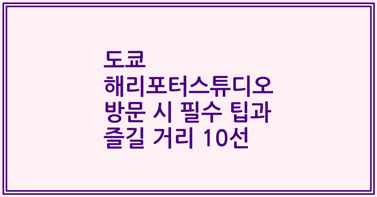 도쿄 해리포터스튜디오 방문 시 필수 팁과 즐길 거리 10선