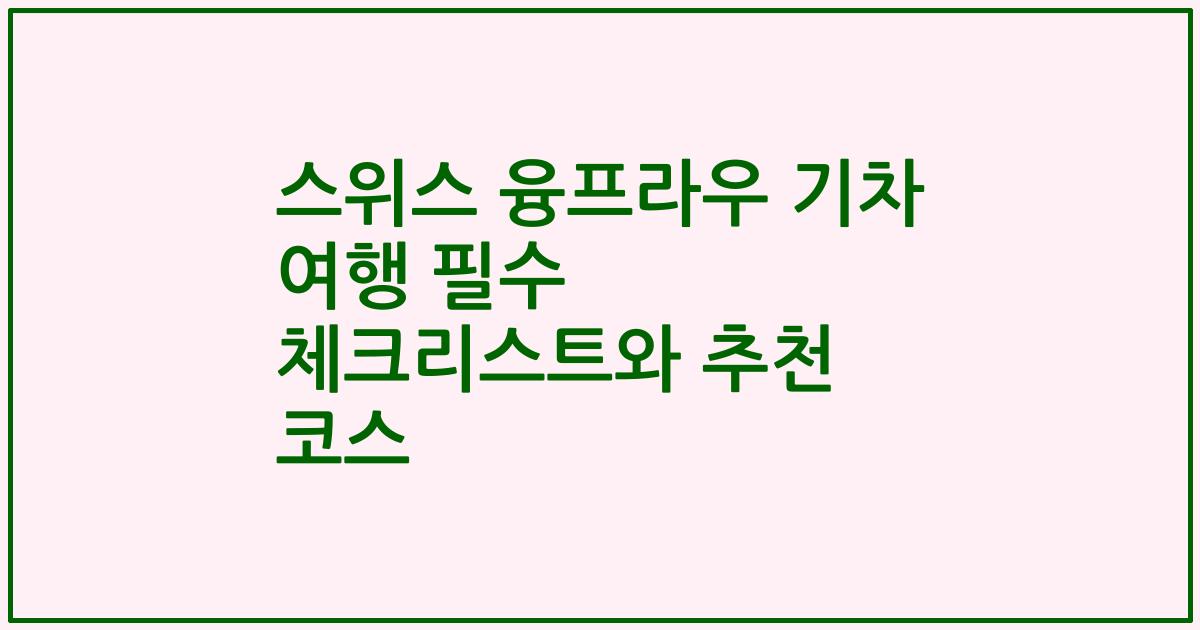 스위스 융프라우 기차 여행 필수 체크리스트와 추천 코스