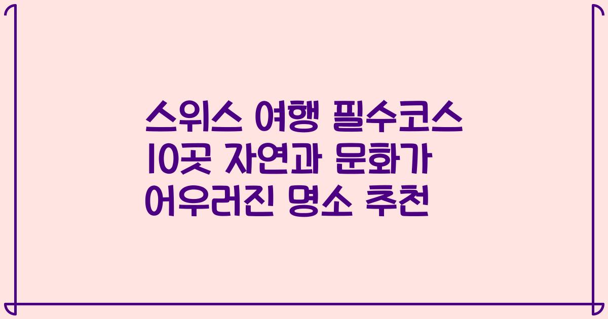 스위스 여행 필수코스 10곳 자연과 문화가 어우러진 명소 추천