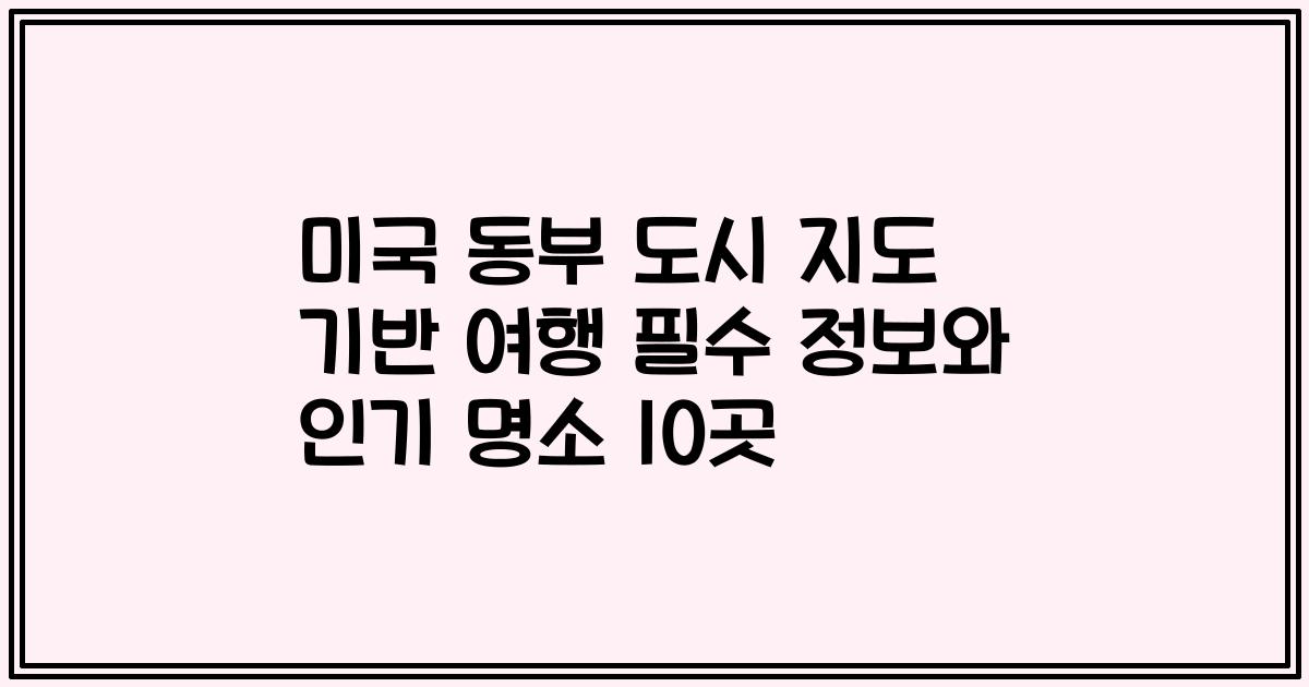 미국 동부 도시 지도 기반 여행 필수 정보와 인기 명소 10곳