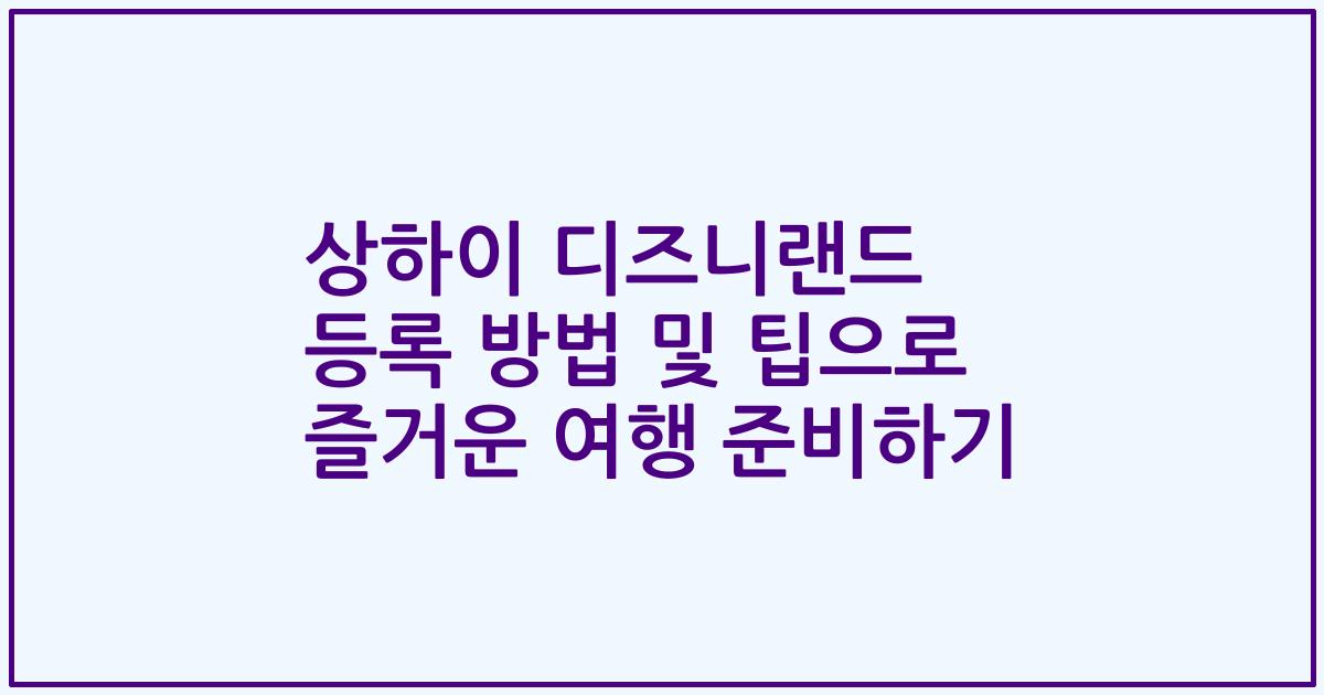 상하이 디즈니랜드 등록 방법 및 팁으로 즐거운 여행 준비하기