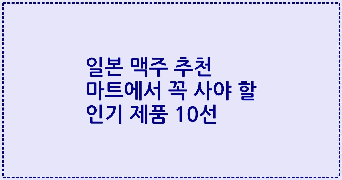 일본 맥주 추천 마트에서 꼭 사야 할 인기 제품 10선