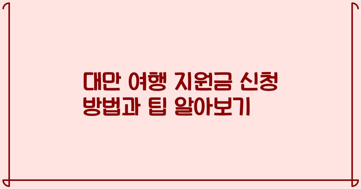 대만 여행 지원금 신청 방법과 팁 알아보기