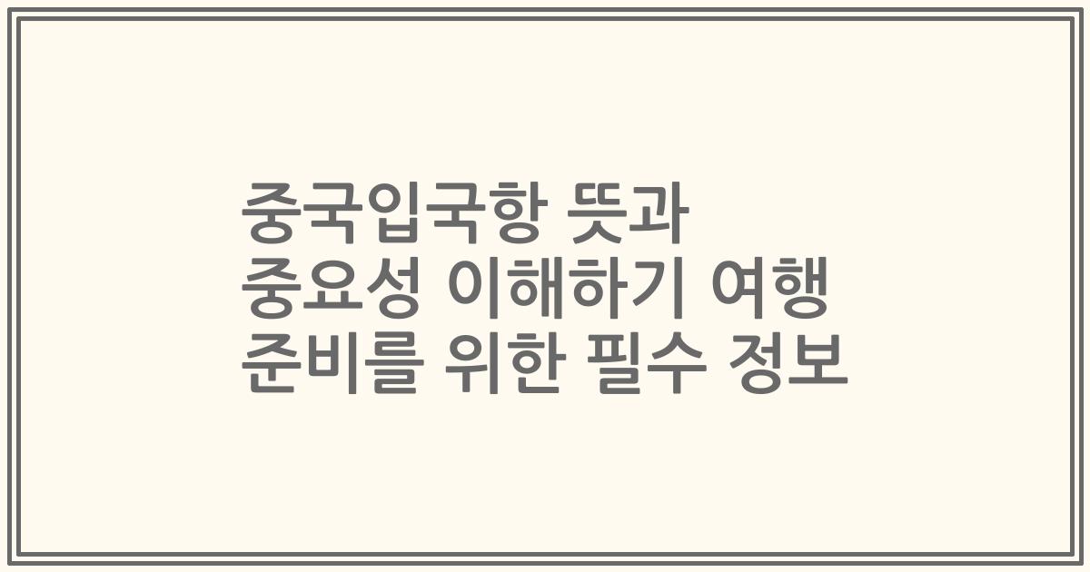 중국입국항 뜻과 중요성 이해하기 여행 준비를 위한 필수 정보