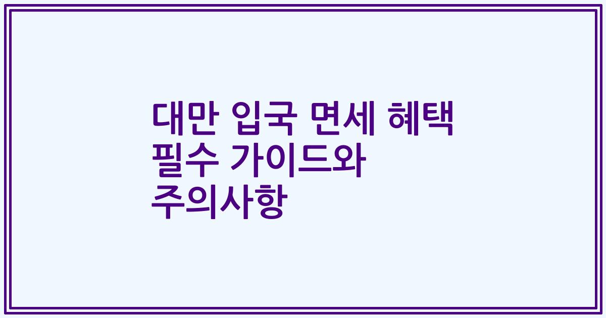대만 입국 면세 혜택 필수 가이드와 주의사항