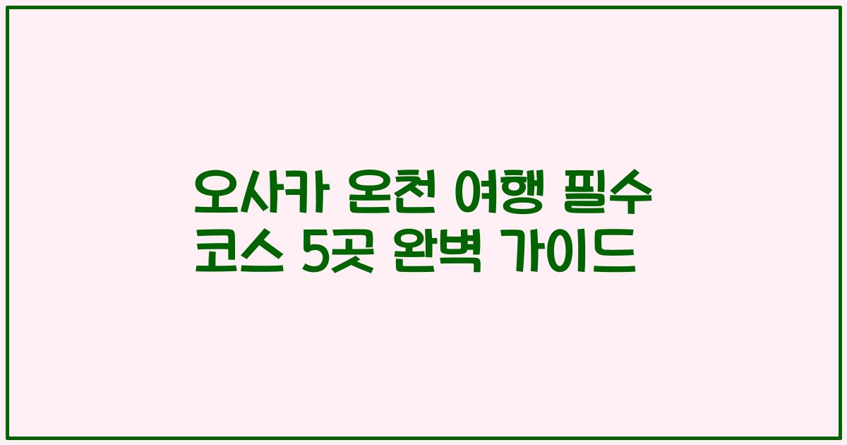 오사카 온천 여행 필수 코스 5곳 완벽 가이드