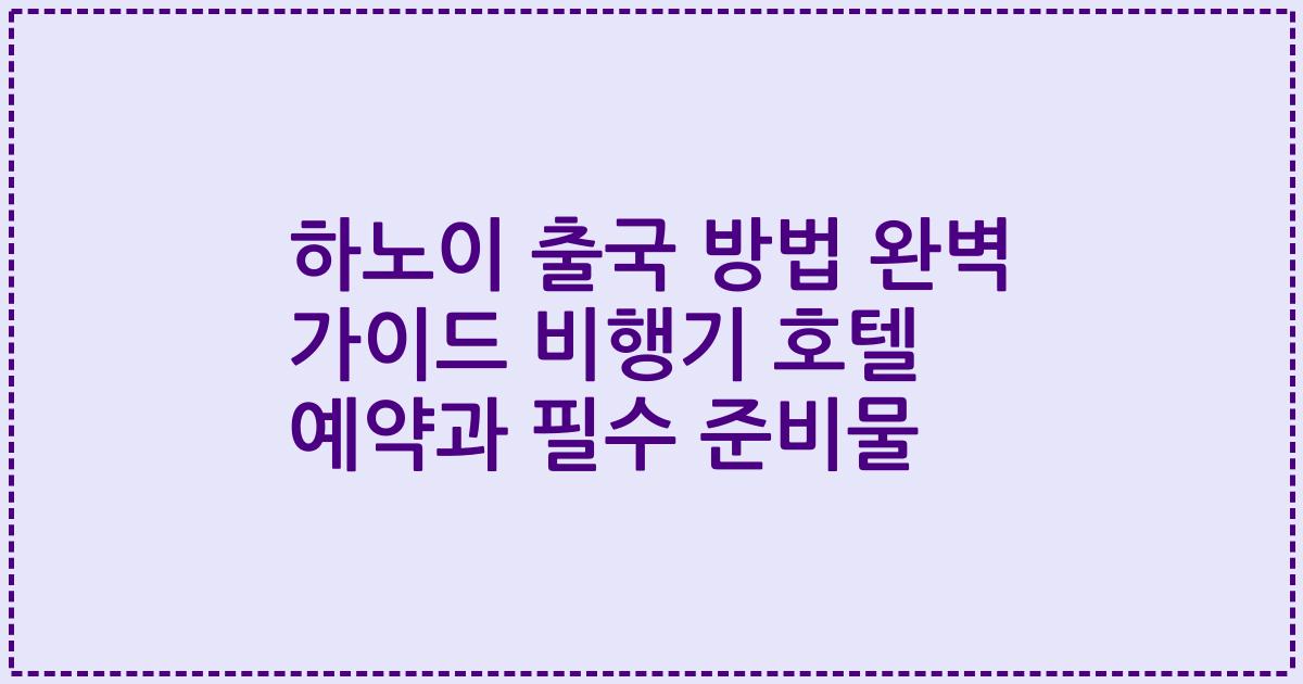 하노이 출국 방법 완벽 가이드 비행기 호텔 예약과 필수 준비물