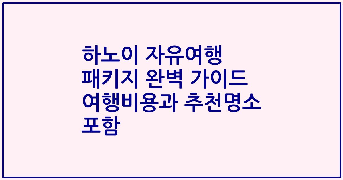 하노이 자유여행 패키지 완벽 가이드 여행비용과 추천명소 포함