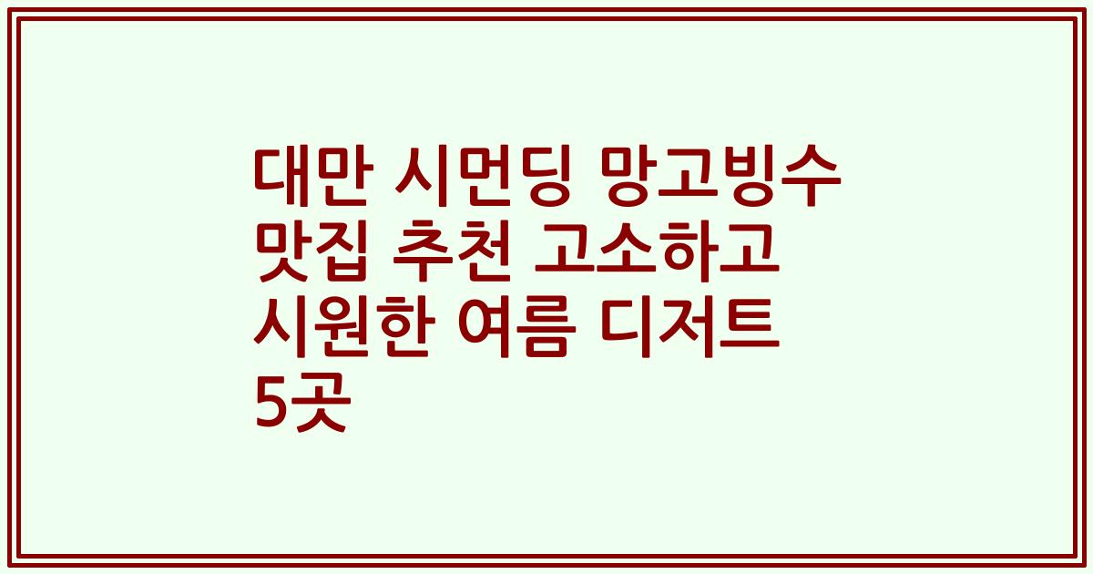 대만 시먼딩 망고빙수 맛집 추천 고소하고 시원한 여름 디저트 5곳