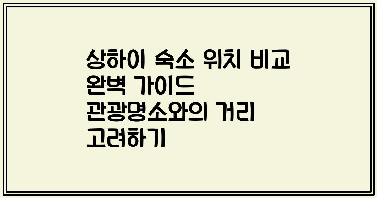 상하이 숙소 위치 비교 완벽 가이드 관광명소와의 거리 고려하기