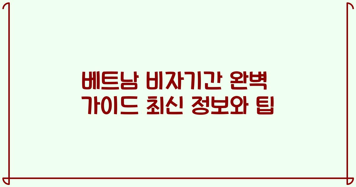 베트남 비자기간 완벽 가이드 최신 정보와 팁
