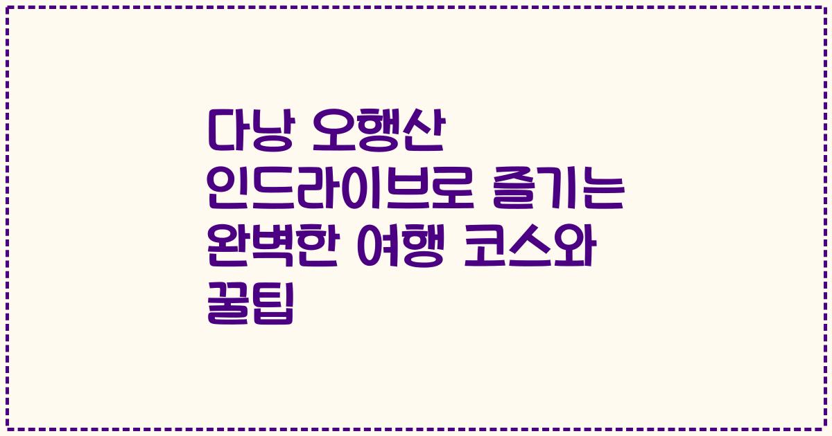 다낭 오행산 인드라이브로 즐기는 완벽한 여행 코스와 꿀팁