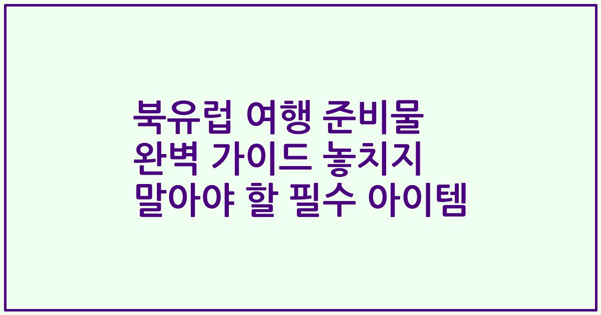 북유럽 여행 준비물 완벽 가이드 놓치지 말아야 할 필수 아이템