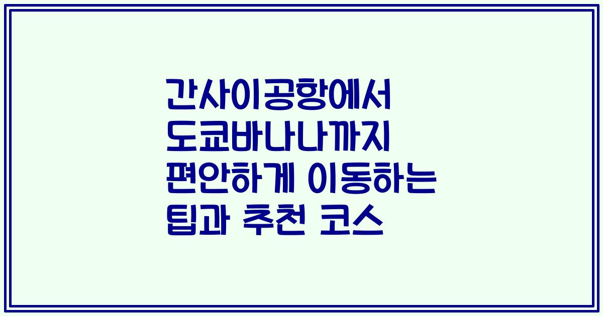 간사이공항에서 도쿄바나나까지 편안하게 이동하는 팁과 추천 코스