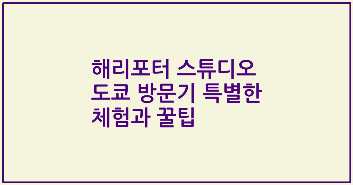 해리포터 스튜디오 도쿄 방문기 특별한 체험과 꿀팁