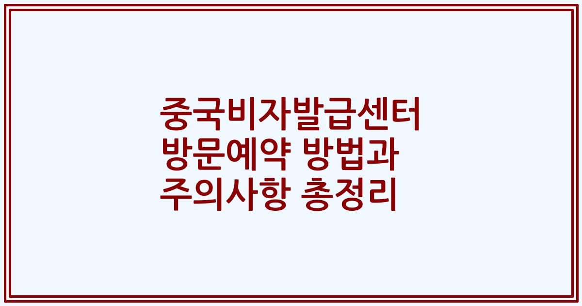 중국비자발급센터 방문예약 방법과 주의사항 총정리