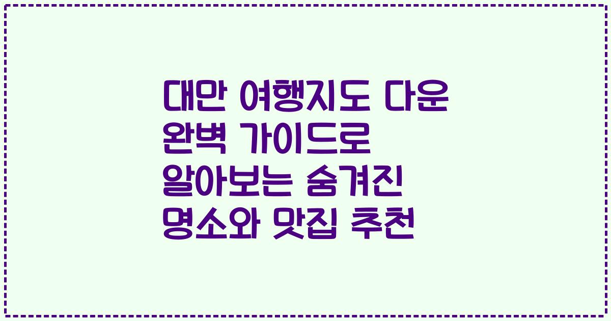 대만 여행지도 다운 완벽 가이드로 알아보는 숨겨진 명소와 맛집 추천