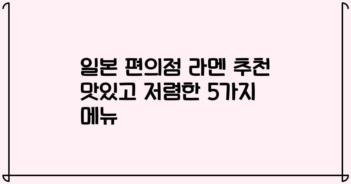 일본 편의점 라멘 추천 맛있고 저렴한 5가지 메뉴