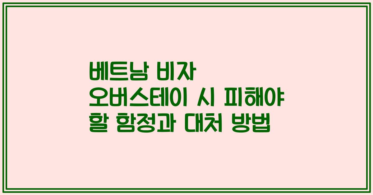 베트남 비자 오버스테이 시 피해야 할 함정과 대처 방법