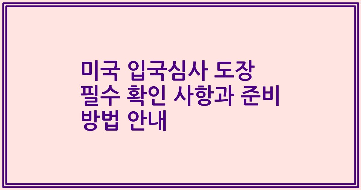 미국 입국심사 도장 필수 확인 사항과 준비 방법 안내