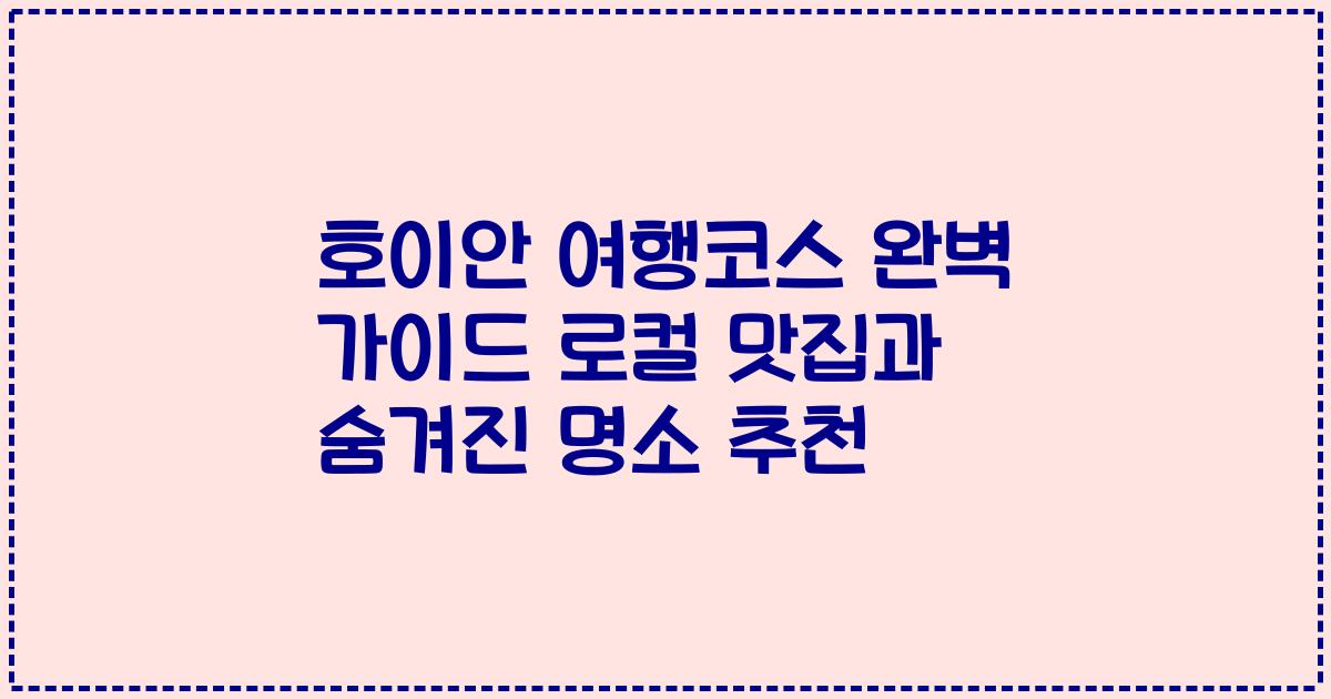 호이안 여행코스 완벽 가이드 로컬 맛집과 숨겨진 명소 추천