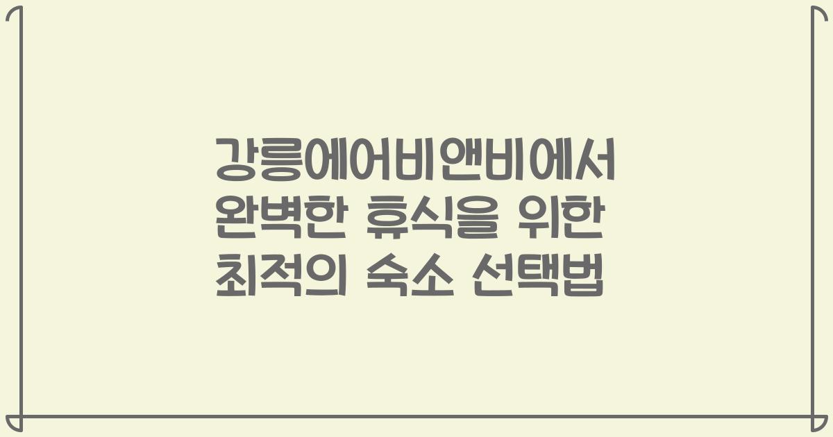강릉에어비앤비에서 완벽한 휴식을 위한 최적의 숙소 선택법