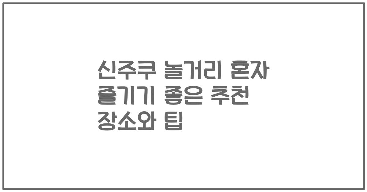 신주쿠 놀거리 혼자 즐기기 좋은 추천 장소와 팁