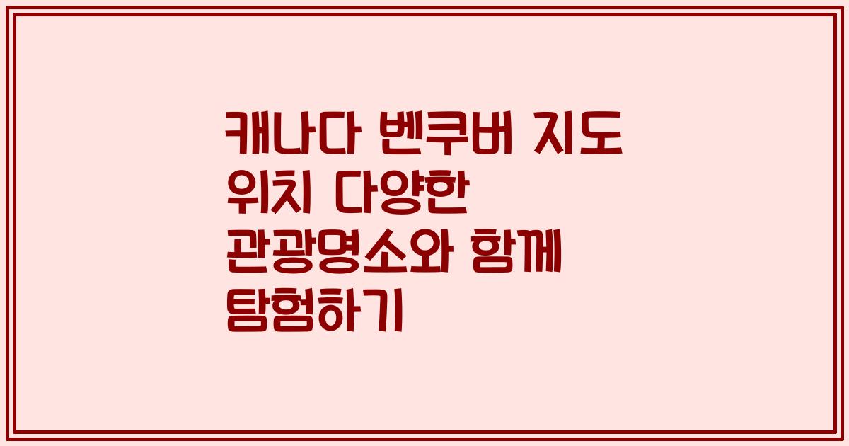 캐나다 벤쿠버 지도 위치 다양한 관광명소와 함께 탐험하기