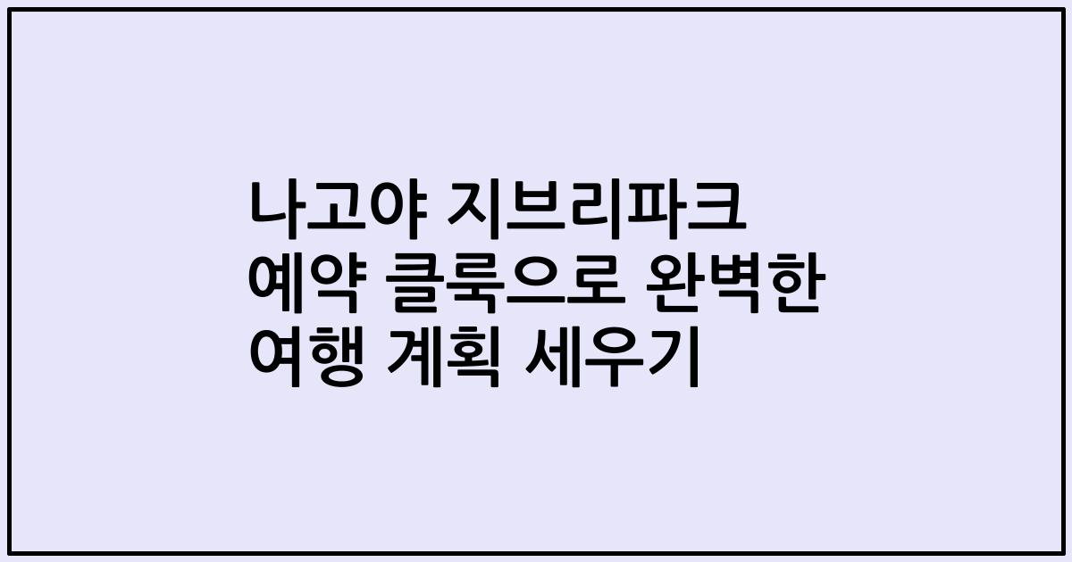 나고야 지브리파크 예약 클룩으로 완벽한 여행 계획 세우기