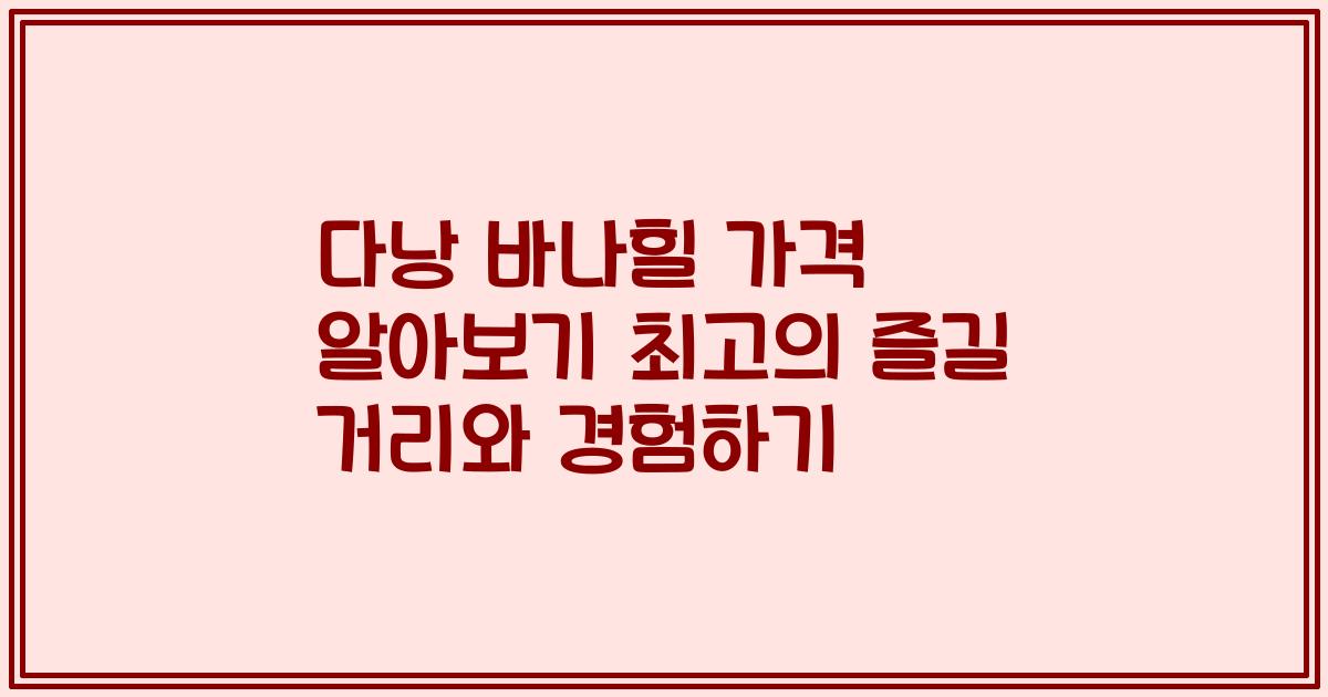 다낭 바나힐 가격 알아보기 최고의 즐길 거리와 경험하기