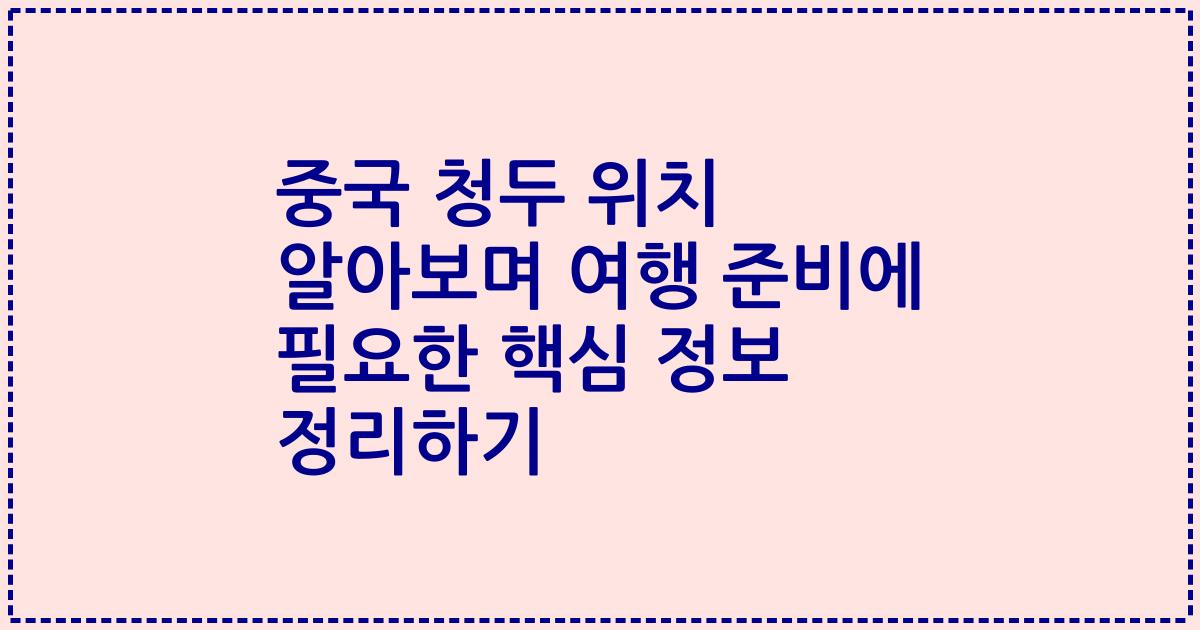 중국 청두 위치 알아보며 여행 준비에 필요한 핵심 정보 정리하기